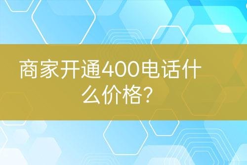 商家开通400电话什么价格？