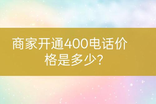 商家开通400电话价格是多少？