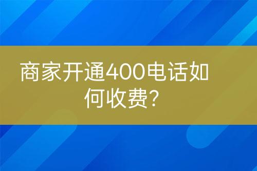 商家开通400电话如何收费？