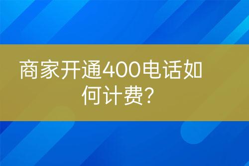 商家开通400电话如何计费？