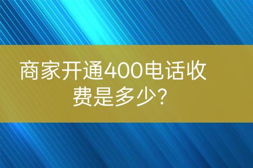 商家开通400电话收费是多少？