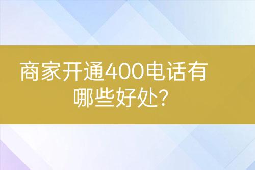 商家开通400电话有哪些好处？