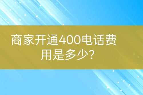 商家开通400电话费用是多少？
