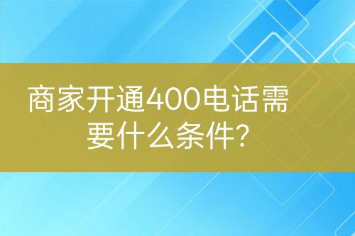 商家开通400电话需要什么条件？