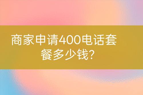 商家申请400电话套餐多少钱？