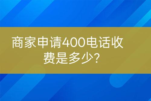 商家申请400电话收费是多少？