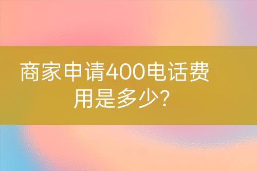 商家申请400电话费用是多少？