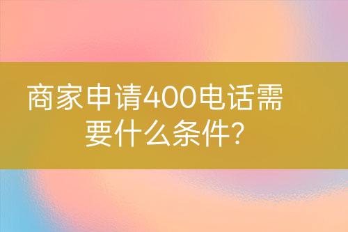 商家申请400电话需要什么条件？