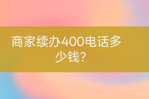 商家续办400电话多少钱？