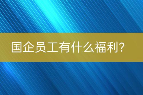 国企员工有什么福利？