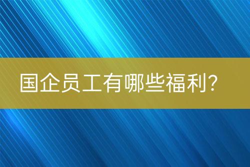 国企员工有哪些福利？