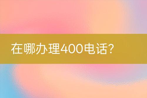 在哪办理400电话？