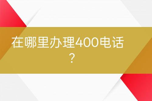 在哪里办理400电话？