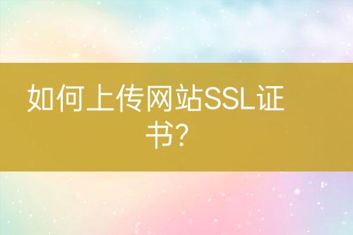 如何上传网站SSL证书？