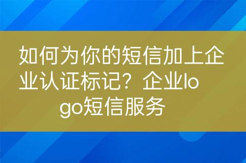 如何为你的短信加上企业认证标记？企业logo短信服务