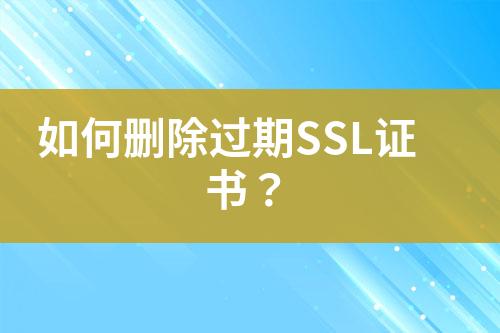 如何删除过期SSL证书？