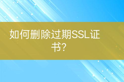 如何删除过期SSL证书？