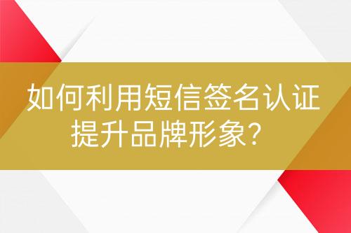 如何利用短信签名认证提升品牌形象？