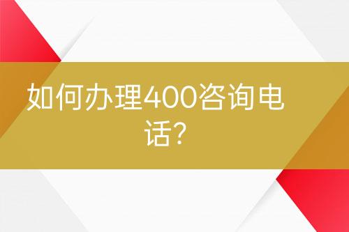 如何办理400咨询电话？