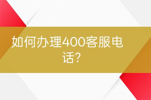 如何办理400客服电话？