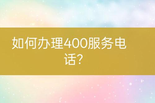 如何办理400服务电话？