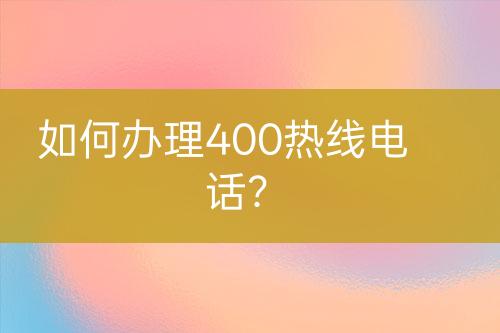 如何办理400热线电话？