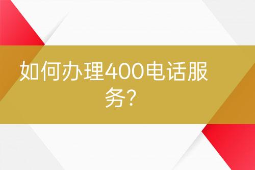 如何办理400电话服务？