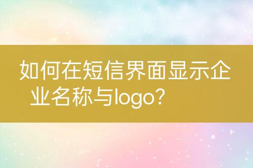 如何在短信界面显示企业名称与logo？