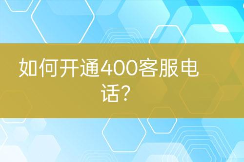 如何开通400客服电话？