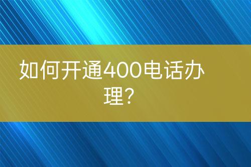 如何开通400电话办理？