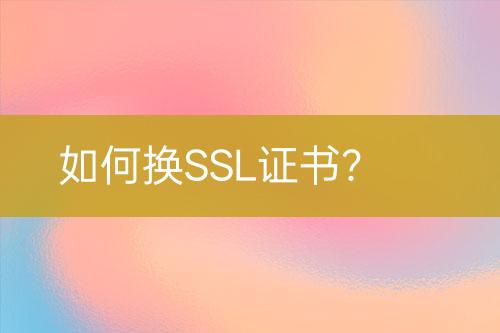 如何换SSL证书？