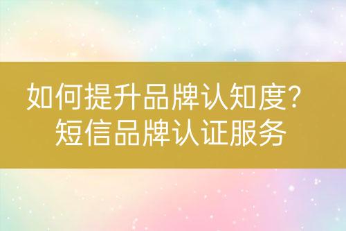 如何提升品牌认知度？短信品牌认证服务