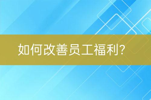 如何改善员工福利？