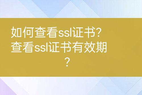 如何查看ssl证书？查看ssl证书有效期？