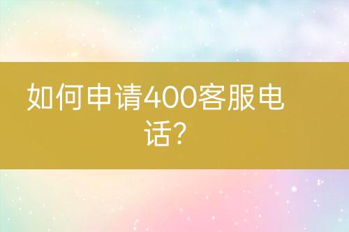 如何申请400客服电话？