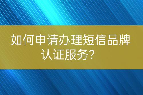 如何申请办理短信品牌认证服务？