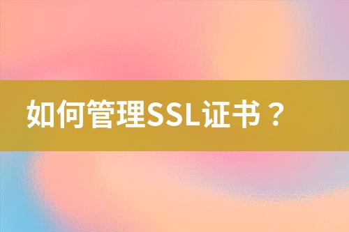 如何管理SSL证书？