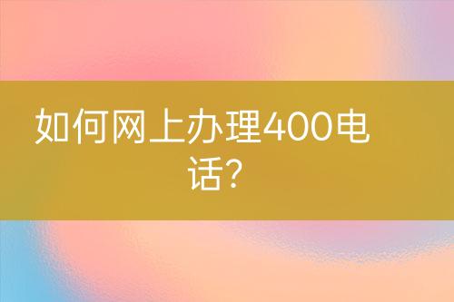 如何网上办理400电话？