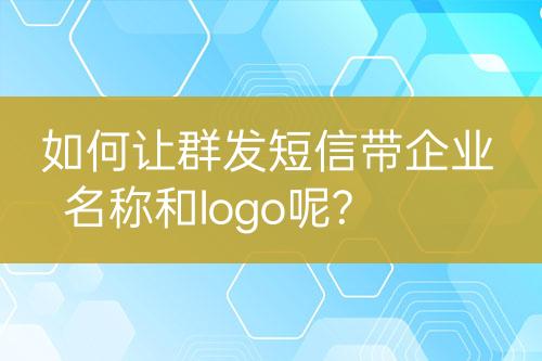 如何让群发短信带企业名称和logo呢?