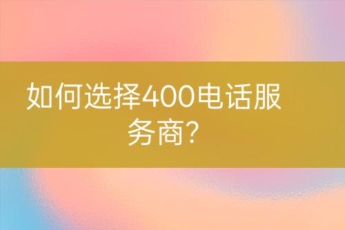 如何选择400电话服务商？