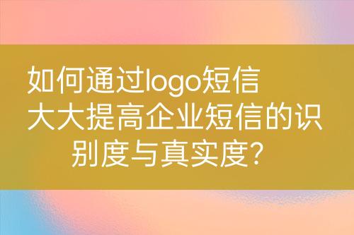 如何通过logo短信大大提高企业短信的识别度与真实度？