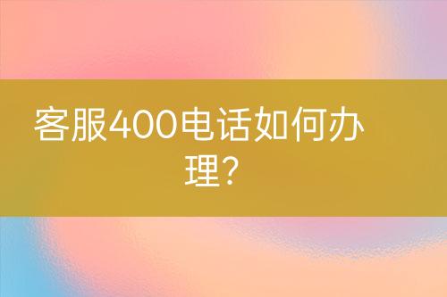 客服400电话如何办理？