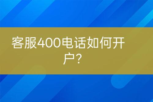 客服400电话如何开户？