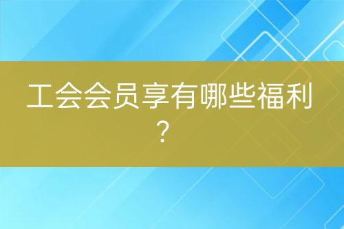 工会会员享有哪些福利？