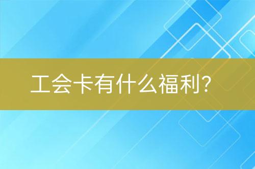 工会卡有什么福利？