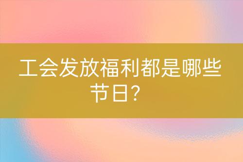 工会发放福利都是哪些节日？-亿权益官方博客-官方资讯-山东亿梦网络科技有限公司