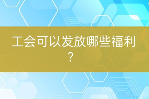 工会可以发放哪些福利？