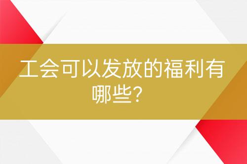 工会可以发放的福利有哪些？