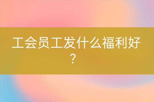 工会员工发什么福利好？