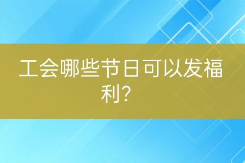 工会哪些节日可以发福利？-亿权益官方博客-官方资讯-山东亿梦网络科技有限公司